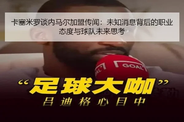 卡塞米罗谈内马尔加盟传闻：未知消息背后的职业态度与球队未来思考